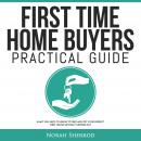 First Time Home Buyers Practical Guide: What You Need to Know to Find and Get Your Perfect First Hou Audiobook