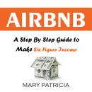 Airbnb: A Step By Step Guide to Make Six Figure Income Audiobook