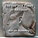 The life and Times of Aknaton: Egypt’s Most Infamous Heretic Pharaoh,  also known as Akhenaten and A Audiobook