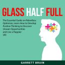 Glass Half Full: The Essential Guide on Relentless Optimism, Learn How to Develop Positive Thinking  Audiobook