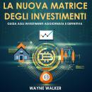 La Nuova Matrice Degli Investimenti: Guida agli Investimenti Aggiornata e Definitiva, Wayne Walker