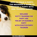 How to Train a Puppy: The Beginner's Guide to Training a Puppy with Dog Training Basics: Includes Po Audiobook