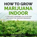How to Grow Marijuana Indoor: A Proven Cannabis Cultivation Method for Indoor Growers Audiobook