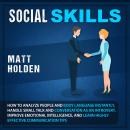 Social Skills: How to Analyze People and Body Language Instantly, Handle Small Talk and Conversation as an Introvert, Improve Emotional Intelligence, and Learn Highly Effective Communication Tips, Matt Holden