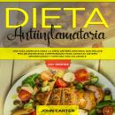 DIETA ANTIINFLAMATORIA: Una Guía Completa Para La Dieta Antiinflamatoria Que Incluye Más De 250 Recetas Comprobadas Para Sanar Su Sistema Inmunológico Y Vivir Una Vida Saludable, John Carter