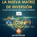 La Nueva Matriz de Inversión: La Guía de Inversiones Actualizada y Definitiva, Wayne Walker