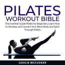 Pilates Workout Bible: The Essential Guide on Pilates for Beginners, Learn How to Develop and Connec Audiobook