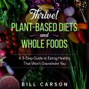 Thrive! Plant-Based Diets and Whole Foods: A 3-Step Guide to Eating Healthy That Won’t Overwhelm You Audiobook