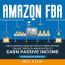 Amazon FBA: The Ultimate Guide on How to Make Money Online Through Amazon FBA to Earn Passive Income Audiobook