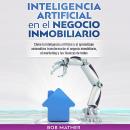Inteligencia Artificial en el Negocio Inmobiliario: Cómo la inteligencia artificial y el aprendizaje automático transformarán el negocio inmobiliario, el marketing y las finanzas de todos