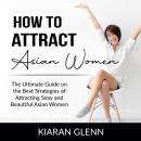 How to Attract Asian Women: The Ultimate Guide on the Best Strategies of Attracting Sexy and Beautif Audiobook