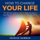 How to Change Your Life: The Ultimate Guide on How to Make Changes in Your Physical, Mental, Psychic Audiobook