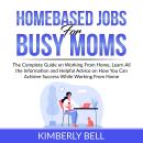 Homebased Jobs for Busy Moms: The Complete Guide on Working From Home, Learn All the Information and Audiobook