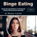 Binge Eating: Break through Patterns of Emotional Eating and Excessive Snacking Audiobook