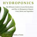 Hydroponics: The Ultimate Guide to Learn Horticulture and How to Homegrown Organic Fruit, Herbs and  Audiobook