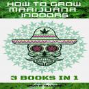 HOW TO GROW MARIJUANA INDOORS: 3 BOOKS IN 1 Audiobook