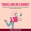 Travelling on a Budget: Get the Best Tips on How to Have the Best Travel Experience Without Breaking Audiobook
