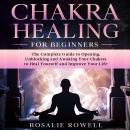 Chakra Healing For Beginners: The Complete Guide to Opening, Unblocking and Awaking Your Chakras to  Audiobook