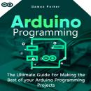 Arduino Programming: The Ultimate Guide For Making the Best of Your Arduino Programming Projects, Damon Parker