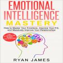 Emotional Intelligence: Mastery- How to Master Your Emotions, Improve Your EQ and Massively Improve Your Relationships