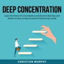 Deep Concentration: Learn the Power of Concentration and Discover Best Tips and Advice on How to Sta Audiobook