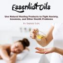 Essential Oils: Use Natural Healing Products to Fight Anxiety, Insomnia, and Other Health Problems