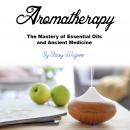 Aromatherapy: The Mastery of Essential Oils and Ancient Medicine Audiobook