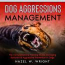 Dog Aggression Management: The Comprehensive Training Guide Managing Behavior & Aggressive Prevention In Dogs, Hazel W. Wright
