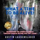 What A Time to Be Alive!: Reinstating the American Dream Through Passive Income and Tiny Living Audiobook