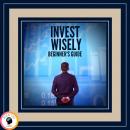 Invest Wisely Beginner's Guide: How to get started on this great investment road! Audiobook