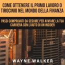 Come Ottenere Il Primo Lavoro o Tirocinio nel Mondo della Finanza: Passi comprovati da seguire per avviare la tua carriera con l'aiuto di un insider, Wayne Walker