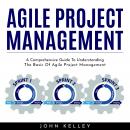 AGILE PROJECT MANAGEMENT : A Comprehensive Guide To Understanding The Basic Of Agile Project Management, John Kelley