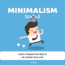 Minimalism Sucks: Ignore the Zealots and Learn a Dogma Free Way to De-Clutter Your Life Audiobook