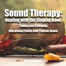 Sound Therapy: Healing with the Singing Bowl - Tuning and Changing Vibrational Fields with Tibetan B Audiobook