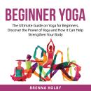 Beginner Yoga: The Ultimate Guide on Yoga for Beginners, Discover the Power of Yoga and How it Can H Audiobook