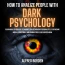 HOW TO ANALYZE PEOPLE WITH DARK PSYCHOLOGY: Behavioral Psychology Techniques For Recognizing Personalities, Deciphering Micro-Expressions, And Reading People Like An Open Book