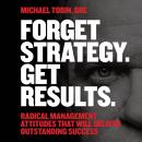 Forget Strategy. Get Results.: Radical Management Attitudes That Will Deliver Outstanding Success Audiobook