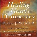 Healing the Heart of Democracy: The Courage to Create a Politics Worthy of the Human Spirit Audiobook