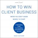 How to Win Client Business When You Don't Know Where to Start: A Rainmaking Guide for Consulting and Audiobook
