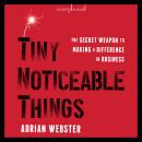 Tiny Noticeable Things: The Secret Weapon to Making a Difference in Business Audiobook