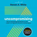 Uncompromising: How an Unwavering Commitment to Your Why Leads to an Impactful Life and a Lasting Legacy