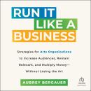Run It Like a Business: Strategies for Arts Organizations to In­crease Audiences, Remain Relevant, a Audiobook