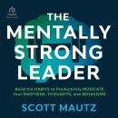 The Mentally Strong Leader: Build the Habits to Productively Regulate Your Emotions, Thoughts, and B Audiobook