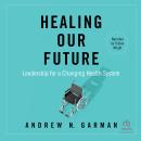 Healing Our Future: Leadership for a Changing Health System Audiobook