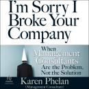 I'm Sorry I Broke Your Company: When Management Consultants Are the Problem, Not the Solution Audiobook