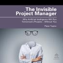 The Invisible Project Manager: Why Artificial Intelligence Will Run Tomorrow’s Projects ― Without You Audiobook