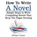 How To Write A Novel: Simple Steps to Write Compelling Novels That Keep The Pages Turning Audiobook