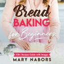 Bread Baking for Beginners New Version: 100+ Recipes Guide with Images Audiobook