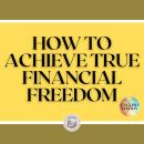 HOW TO ACHIEVE TRUE FINANCIAL FREEDOM