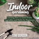 Indoor Gardening: Learning How to Grow Fruits, Vegetables and Herbs for Beginners Audiobook
